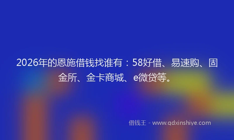 2026年的恩施借钱找谁有：58好借、易速购、固金所、金卡商城、e微贷等。