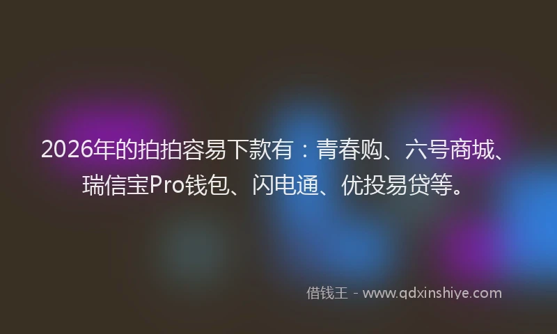 2026年的拍拍容易下款有：青春购、六号商城、瑞信宝Pro钱包、闪电通、优投易贷等。