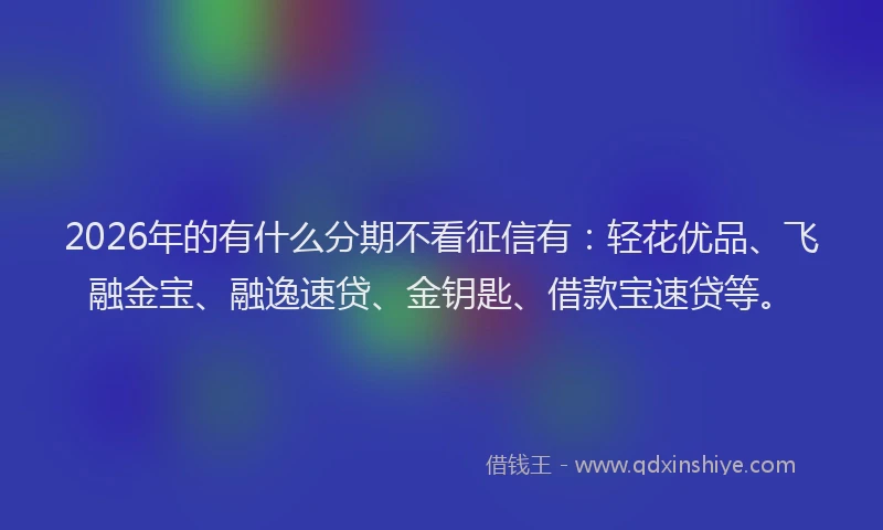 2026年的有什么分期不看征信有：轻花优品、飞融金宝、融逸速贷、金钥匙、借款宝速贷等。