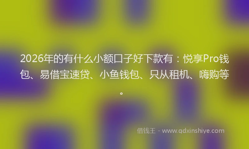 2026年的有什么小额口子好下款有：悦享Pro钱包、易借宝速贷、小鱼钱包、只从租机、嗨购等。