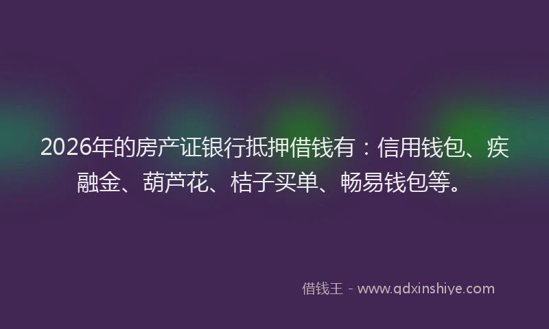 2026年的房产证银行抵押借钱有：信用钱包、疾融金、葫芦花、桔子买单、畅易钱包等。