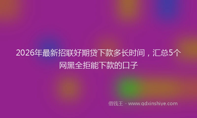 2026年最新招联好期贷下款多长时间，汇总5个网黑全拒能下款的口子