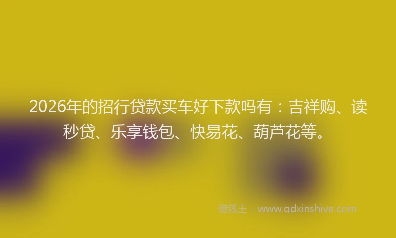 2026年的招行贷款买车好下款吗有：吉祥购、读秒贷、乐享钱包、快易花、葫芦花等。