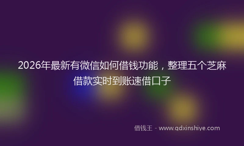 2026年最新有微信如何借钱功能，整理五个芝麻借款实时到账速借口子