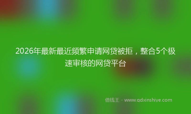2026年最新最近频繁申请网贷被拒，整合5个极速审核的网贷平台