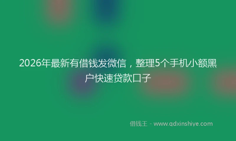 2026年最新有借钱发微信，整理5个手机小额黑户快速贷款口子
