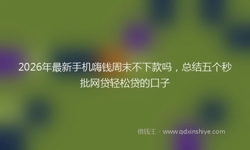2026年最新手机嗨钱周末不下款吗，总结五个秒批网贷轻松贷的口子