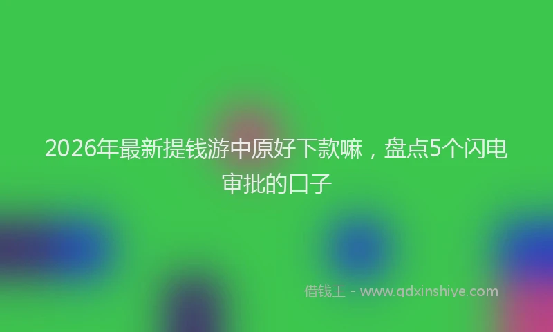 2026年最新提钱游中原好下款嘛，盘点5个闪电审批的口子