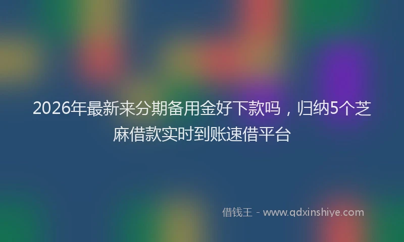2026年最新来分期备用金好下款吗，归纳5个芝麻借款实时到账速借平台