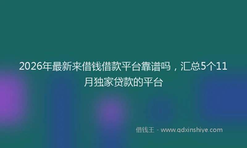 2026年最新来借钱借款平台靠谱吗，汇总5个11月独家贷款的平台