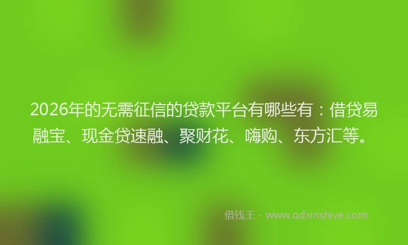 2026年的无需征信的贷款平台有哪些有：借贷易融宝、现金贷速融、聚财花、嗨购、东方汇等。