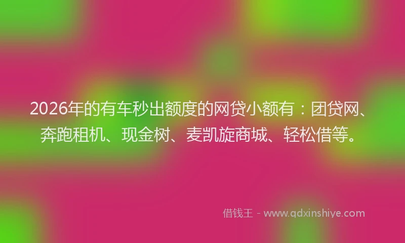 2026年的有车秒出额度的网贷小额有：团贷网、奔跑租机、现金树、麦凯旋商城、轻松借等。