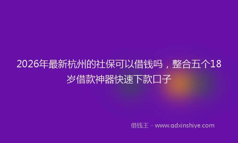 2026年最新杭州的社保可以借钱吗，整合五个18岁借款神器快速下款口子