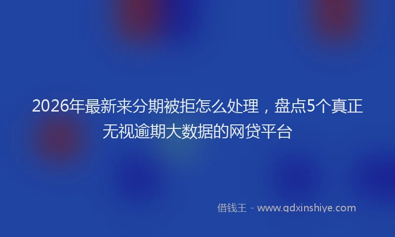 2026年最新来分期被拒怎么处理，盘点5个真正无视逾期大数据的网贷平台