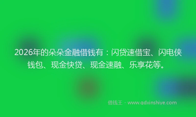 2026年的朵朵金融借钱有：闪贷速借宝、闪电侠钱包、现金快贷、现金速融、乐享花等。