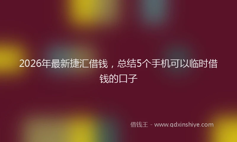 2026年最新捷汇借钱，总结5个手机可以临时借钱的口子