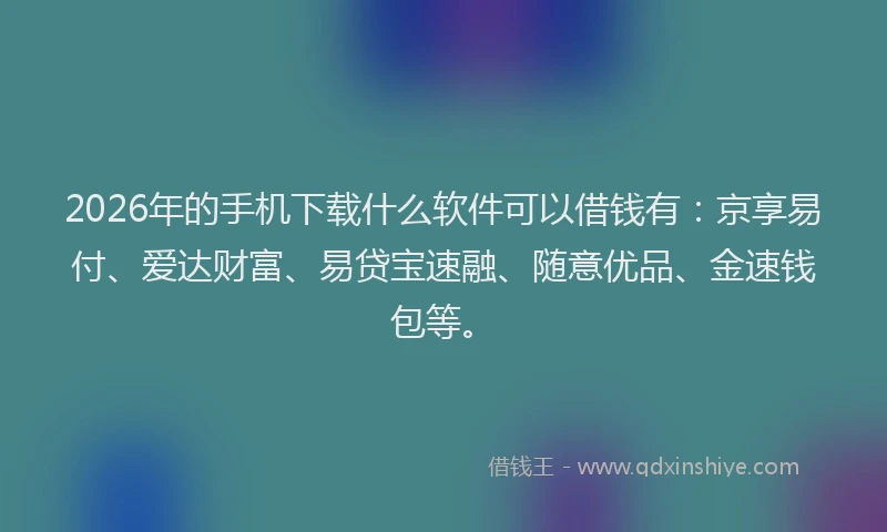 2026年的手机下载什么软件可以借钱有：京享易付、爱达财富、易贷宝速融、随意优品、金速钱包等。