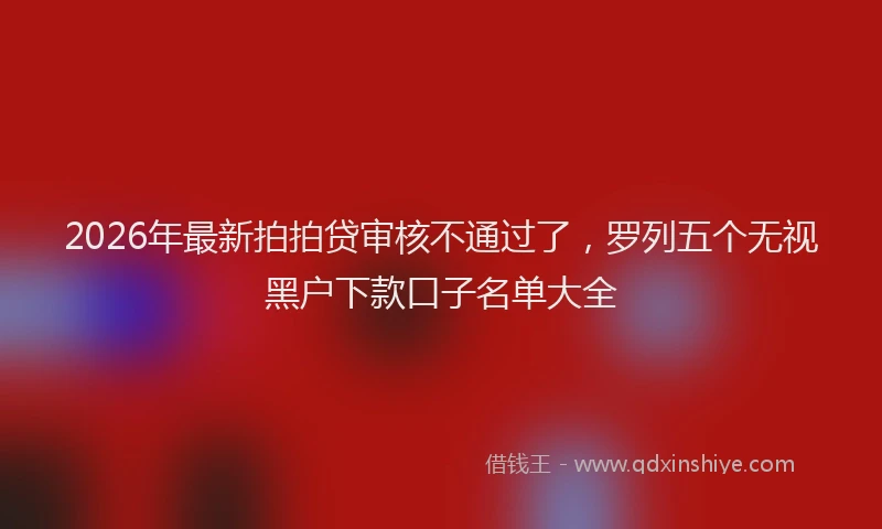 2026年最新拍拍贷审核不通过了，罗列五个无视黑户下款口子名单大全
