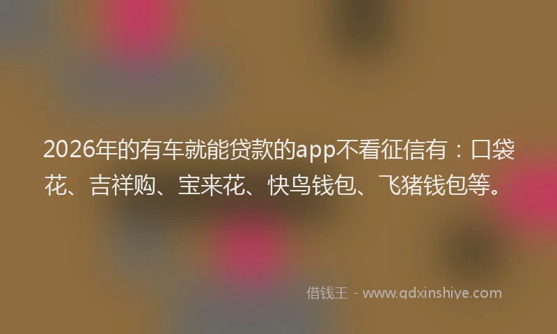 2026年的有车就能贷款的app不看征信有：口袋花、吉祥购、宝来花、快鸟钱包、飞猪钱包等。
