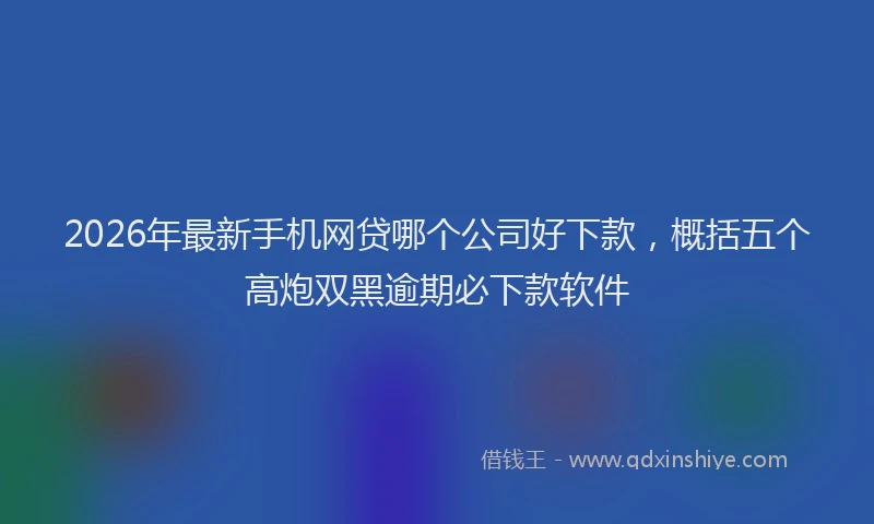 2026年最新手机网贷哪个公司好下款，概括五个高炮双黑逾期必下款软件