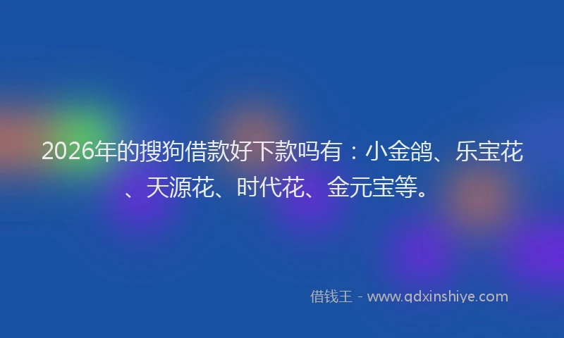 2026年的搜狗借款好下款吗有：小金鸽、乐宝花、天源花、时代花、金元宝等。