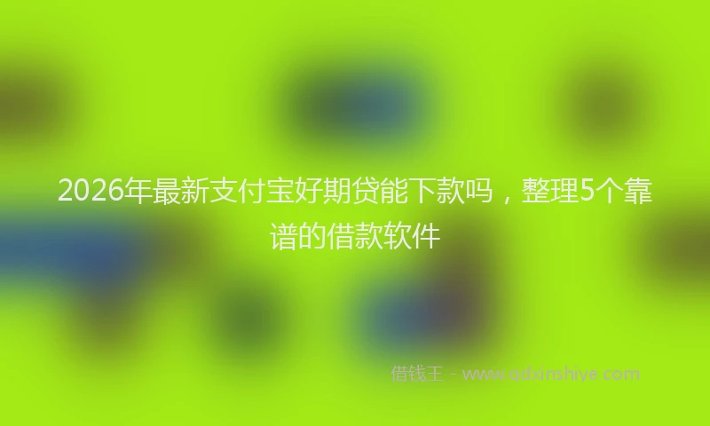 2026年最新支付宝好期贷能下款吗，整理5个靠谱的借款软件