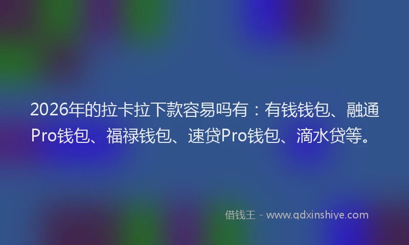 2026年的拉卡拉下款容易吗有：有钱钱包、融通Pro钱包、福禄钱包、速贷Pro钱包、滴水贷等。
