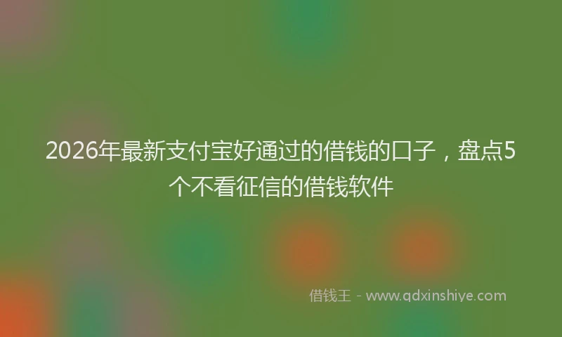 2026年最新支付宝好通过的借钱的口子，盘点5个不看征信的借钱软件