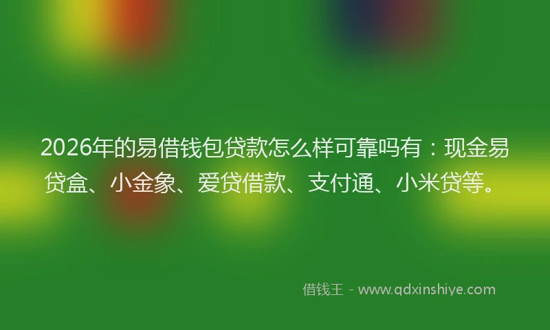 2026年的易借钱包贷款怎么样可靠吗有：现金易贷盒、小金象、爱贷借款、支付通、小米贷等。