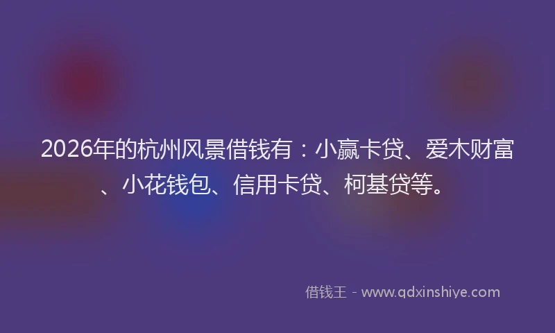 2026年的杭州风景借钱有：小赢卡贷、爱木财富、小花钱包、信用卡贷、柯基贷等。