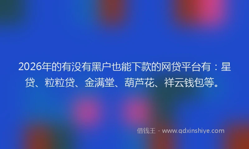 2026年的有没有黑户也能下款的网贷平台有：星贷、粒粒贷、金满堂、葫芦花、祥云钱包等。
