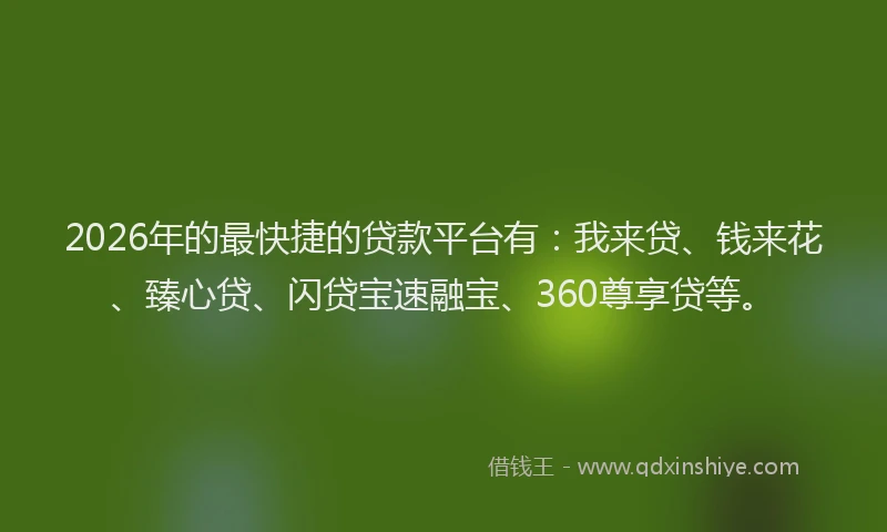 2026年的最快捷的贷款平台有：我来贷、钱来花、臻心贷、闪贷宝速融宝、360尊享贷等。