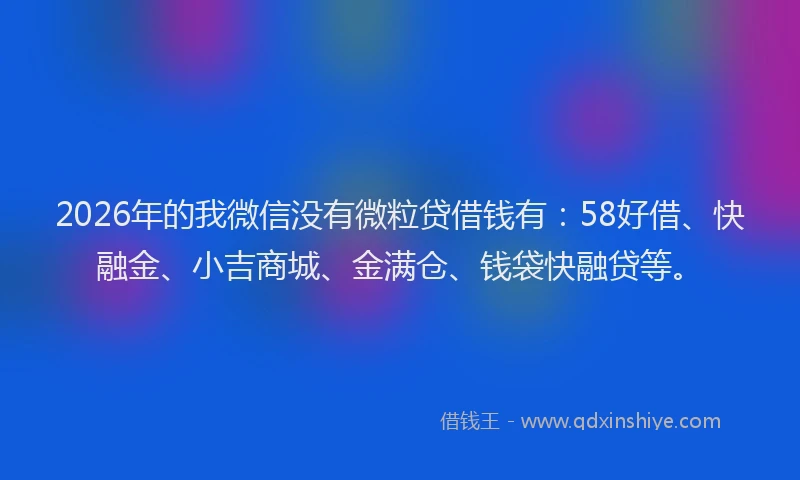 2026年的我微信没有微粒贷借钱有：58好借、快融金、小吉商城、金满仓、钱袋快融贷等。