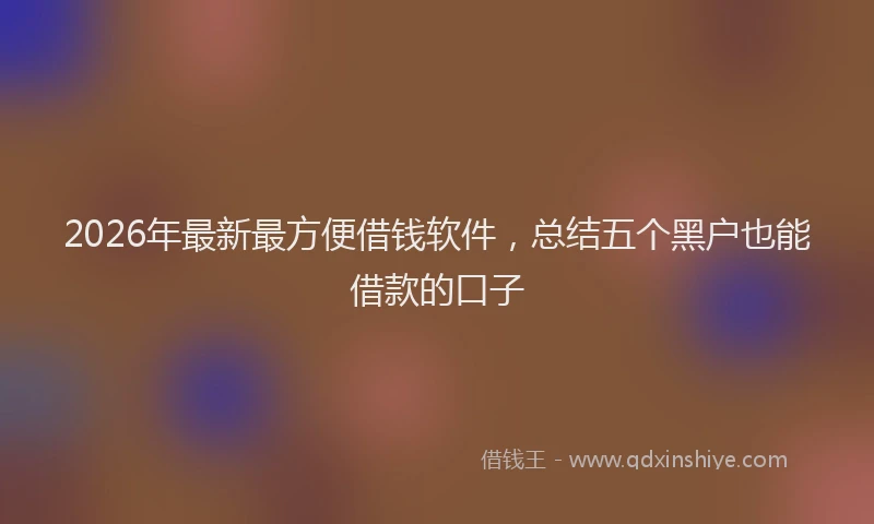 2026年最新最方便借钱软件，总结五个黑户也能借款的口子