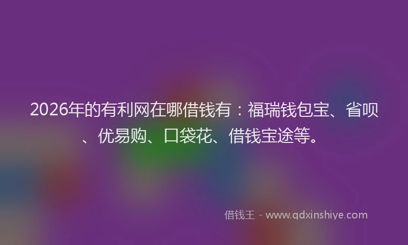 2026年的有利网在哪借钱有：福瑞钱包宝、省呗、优易购、口袋花、借钱宝途等。