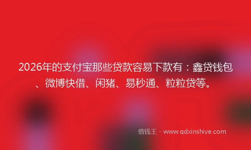 2026年的支付宝那些贷款容易下款有：鑫贷钱包、微博快借、闲猪、易秒通、粒粒贷等。
