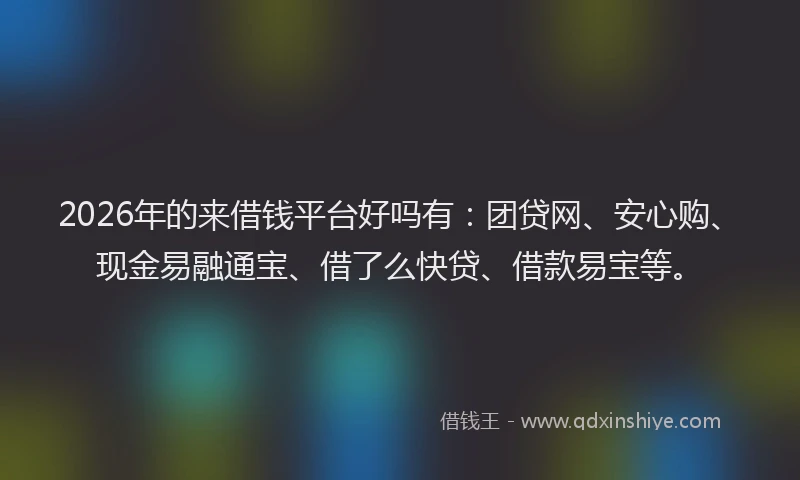 2026年的来借钱平台好吗有：团贷网、安心购、现金易融通宝、借了么快贷、借款易宝等。