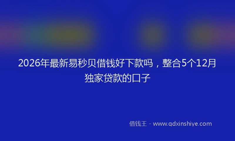 2026年最新易秒贝借钱好下款吗，整合5个12月独家贷款的口子