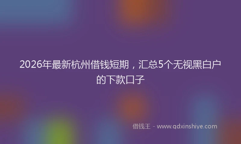 2026年最新杭州借钱短期，汇总5个无视黑白户的下款口子