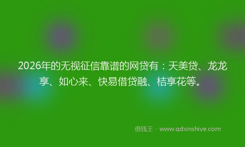 2026年的无视征信靠谱的网贷有：天美贷、龙龙享、如心来、快易借贷融、桔享花等。