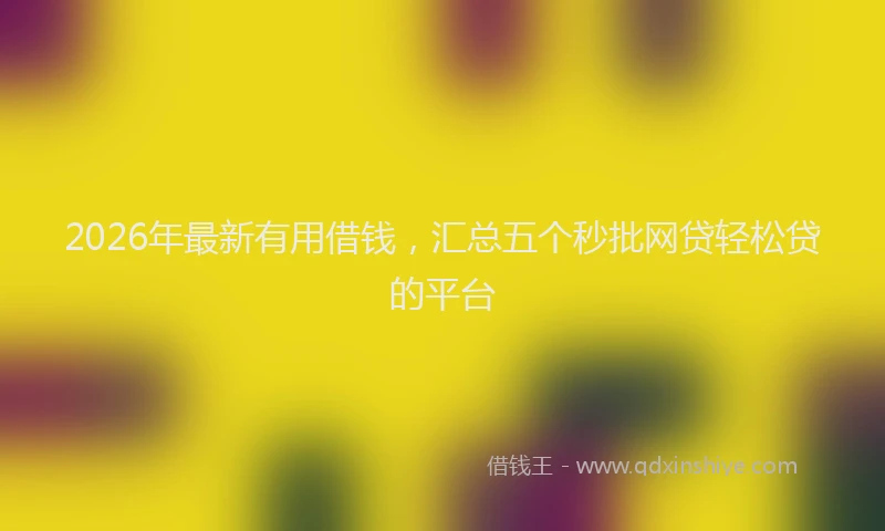 2026年最新有用借钱，汇总五个秒批网贷轻松贷的平台