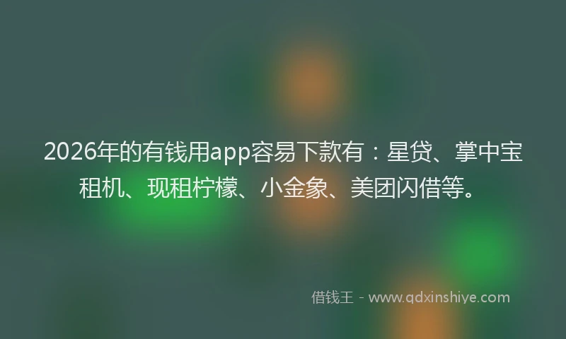 2026年的有钱用app容易下款有：星贷、掌中宝租机、现租柠檬、小金象、美团闪借等。