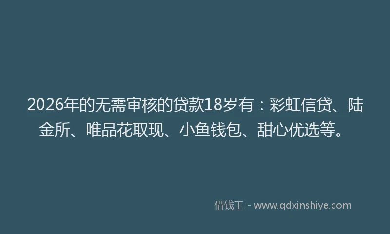 2026年的无需审核的贷款18岁有：彩虹信贷、陆金所、唯品花取现、小鱼钱包、甜心优选等。