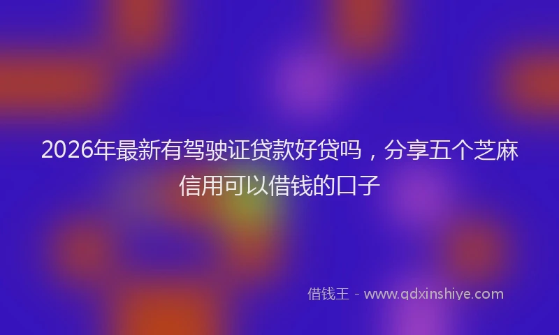 2026年最新有驾驶证贷款好贷吗，分享五个芝麻信用可以借钱的口子