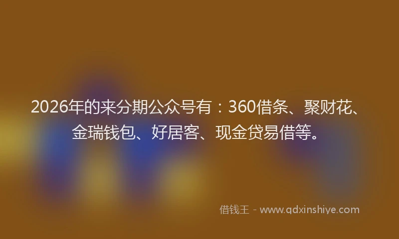 2026年的来分期公众号有：360借条、聚财花、金瑞钱包、好居客、现金贷易借等。