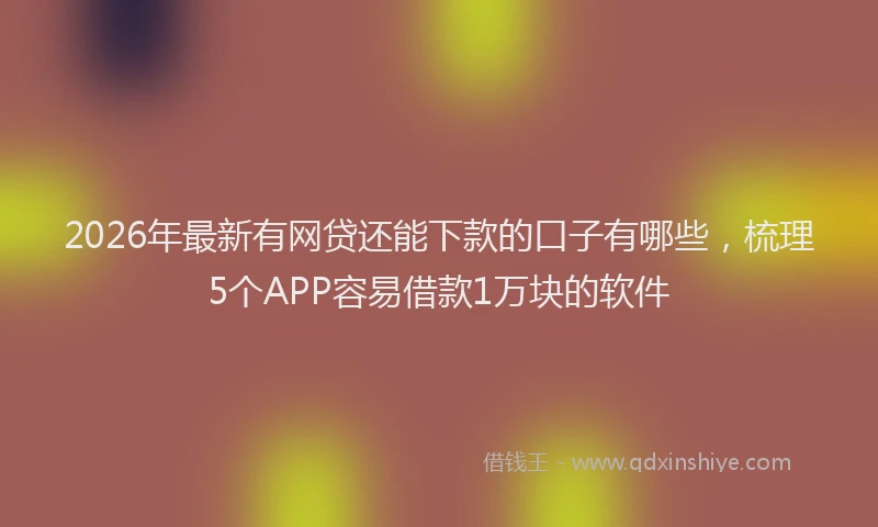 2026年最新有网贷还能下款的口子有哪些，梳理5个APP容易借款1万块的软件