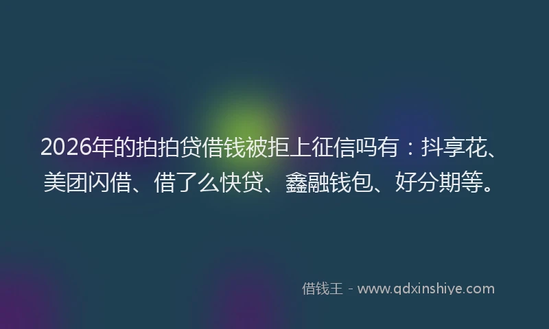 2026年的拍拍贷借钱被拒上征信吗有：抖享花、美团闪借、借了么快贷、鑫融钱包、好分期等。
