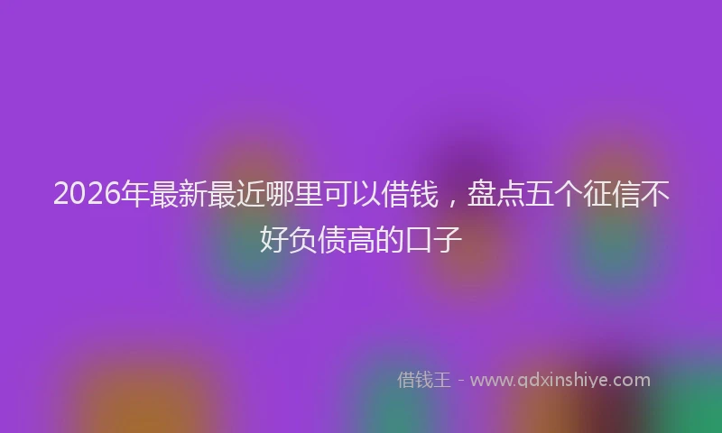 2026年最新最近哪里可以借钱，盘点五个征信不好负债高的口子