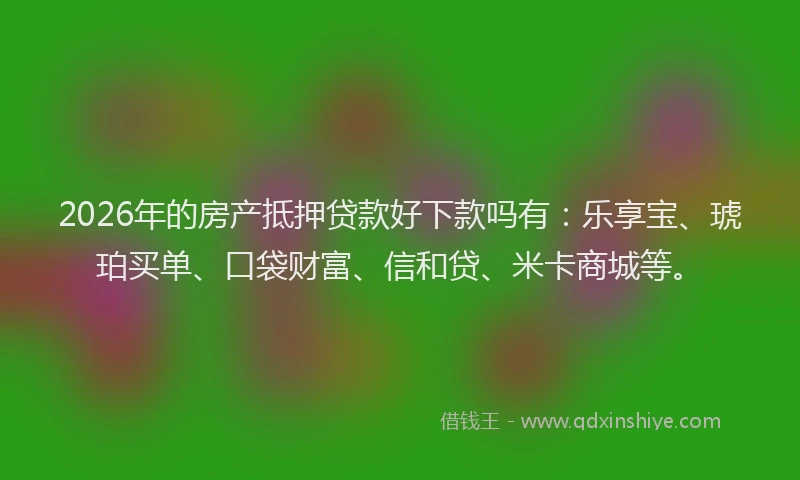 2026年的房产抵押贷款好下款吗有：乐享宝、琥珀买单、口袋财富、信和贷、米卡商城等。