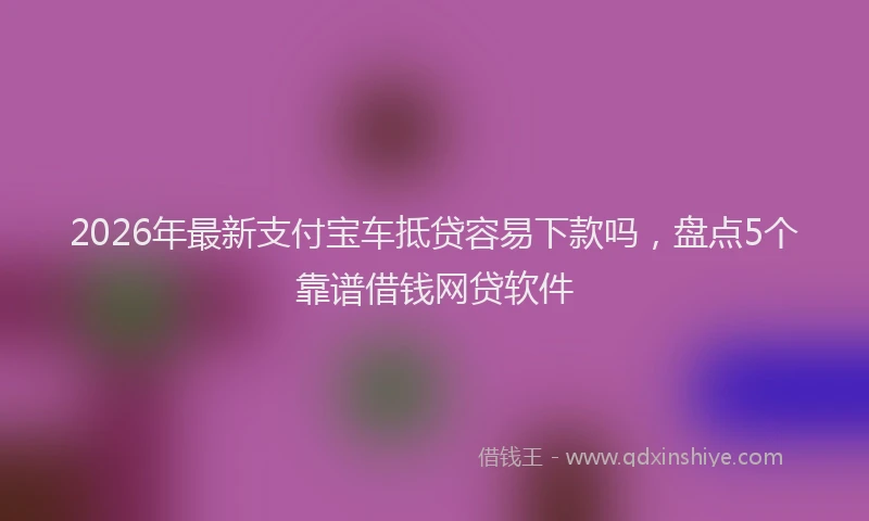 2026年最新支付宝车抵贷容易下款吗，盘点5个靠谱借钱网贷软件